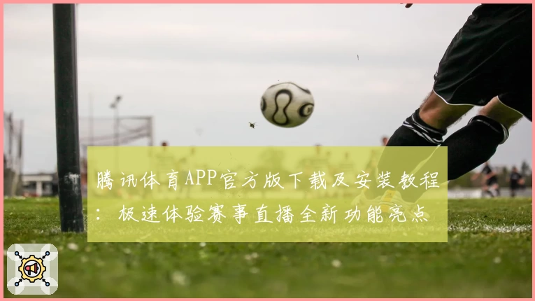 腾讯体育APP官方版下载及安装教程：极速体验赛事直播全新功能亮点揭秘