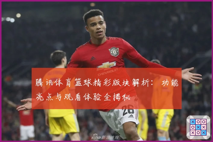 腾讯体育篮球精彩版块解析：功能亮点与观看体验全揭秘