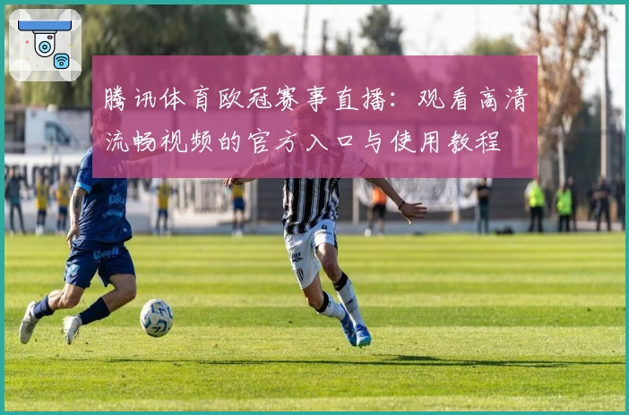 腾讯体育欧冠赛事直播：观看高清流畅视频的官方入口与使用教程