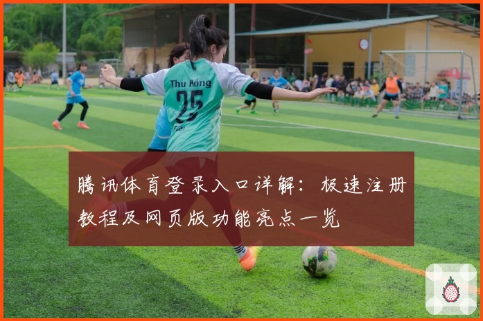 腾讯体育登录入口详解：极速注册教程及网页版功能亮点一览