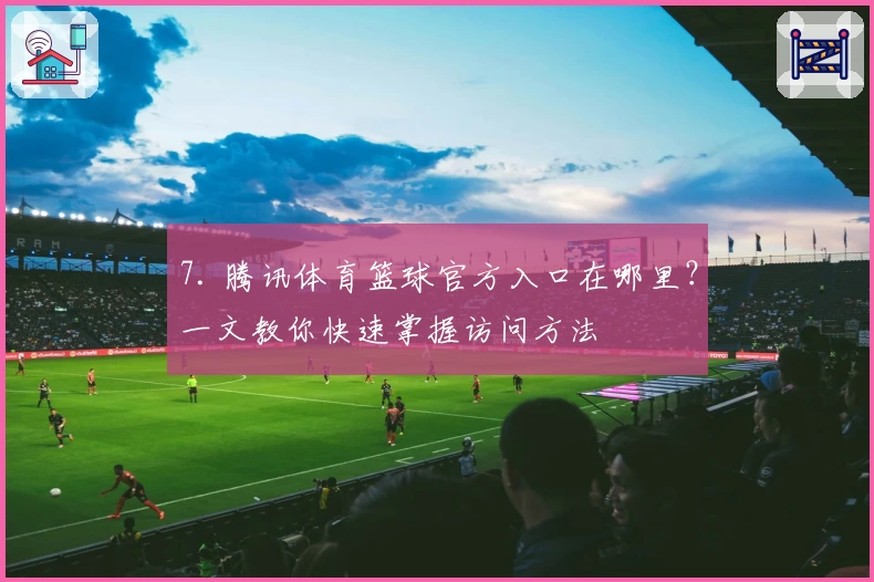 7. 腾讯体育篮球官方入口在哪里？一文教你快速掌握访问方法