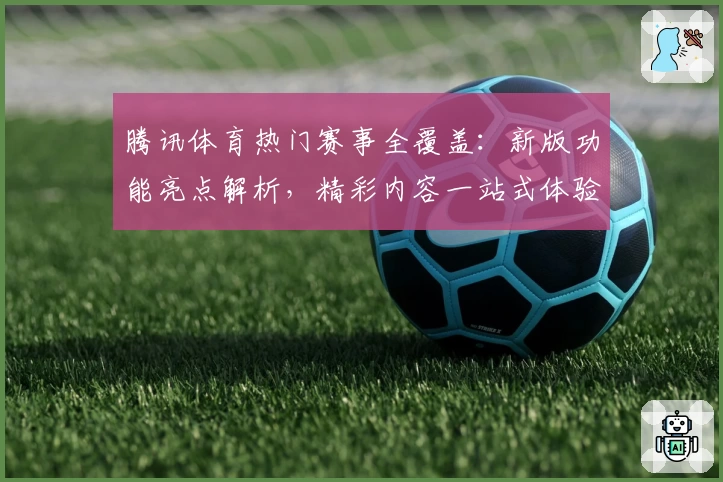 腾讯体育热门赛事全覆盖：新版功能亮点解析，精彩内容一站式体验
