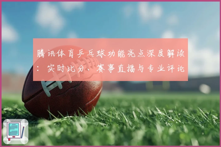 腾讯体育乒乓球功能亮点深度解读：实时比分、赛事直播与专业评论如何打造极致观赛体验