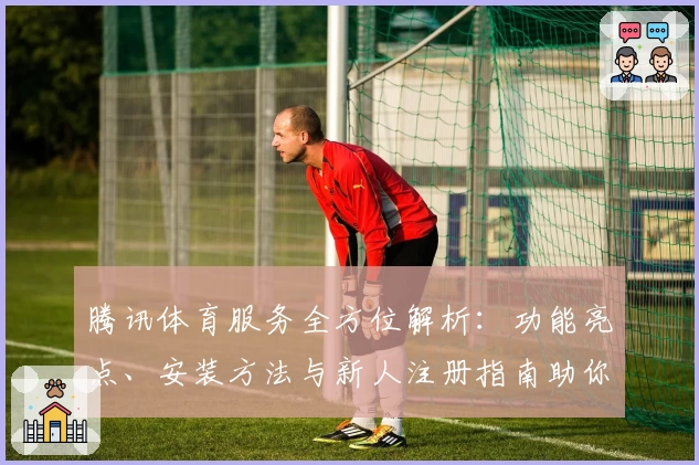 腾讯体育服务全方位解析：功能亮点、安装方法与新人注册指南助你快速上手
