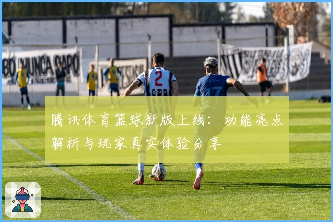 腾讯体育篮球新版上线：功能亮点解析与玩家真实体验分享
