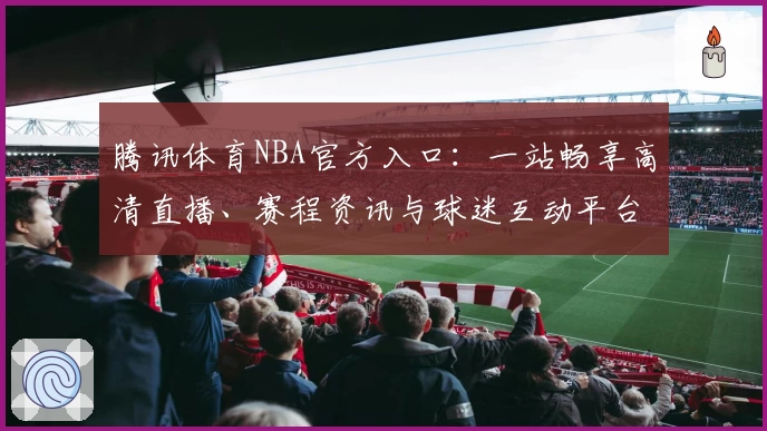 腾讯体育NBA官方入口：一站畅享高清直播、赛程资讯与球迷互动平台