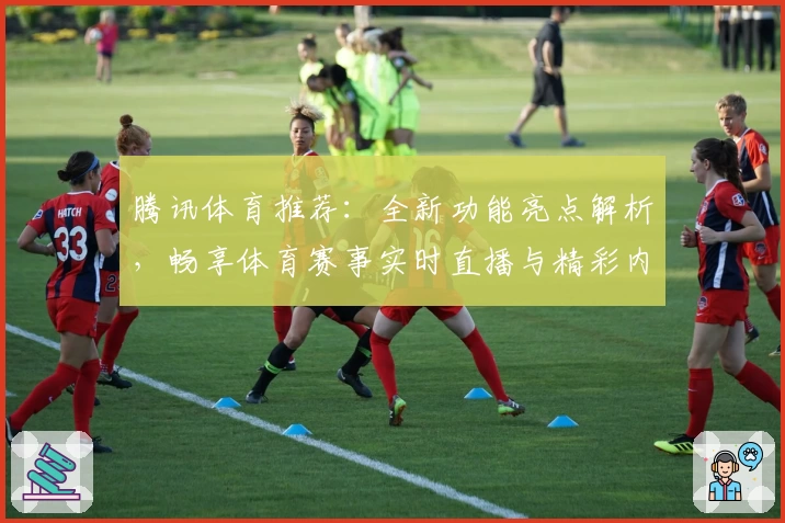腾讯体育推荐：全新功能亮点解析，畅享体育赛事实时直播与精彩内容体验