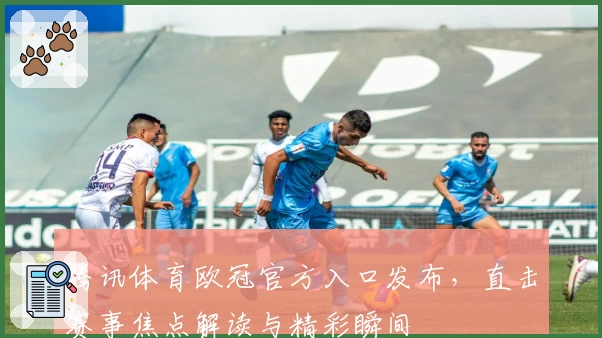 腾讯体育欧冠官方入口发布,直击赛事焦点解读与精彩瞬间