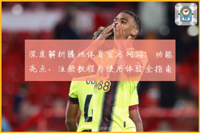 深度解析腾讯体育官方网站：功能亮点、注册教程与使用体验全指南