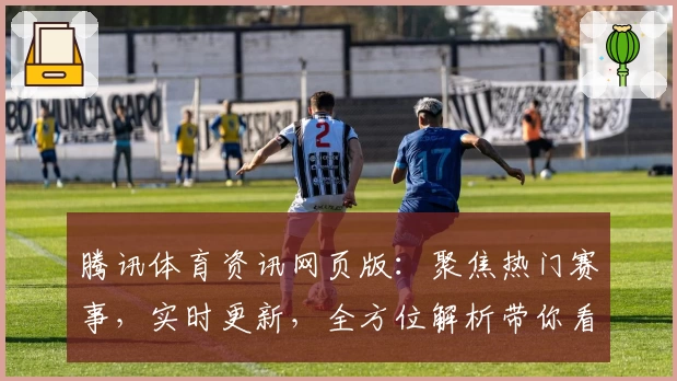 腾讯体育资讯网页版:聚焦热门赛事,实时更新,全方位解析带你看懂每一场精彩比赛