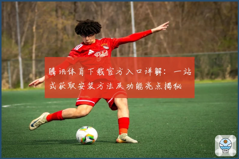 腾讯体育下载官方入口详解：一站式获取安装方法及功能亮点揭秘