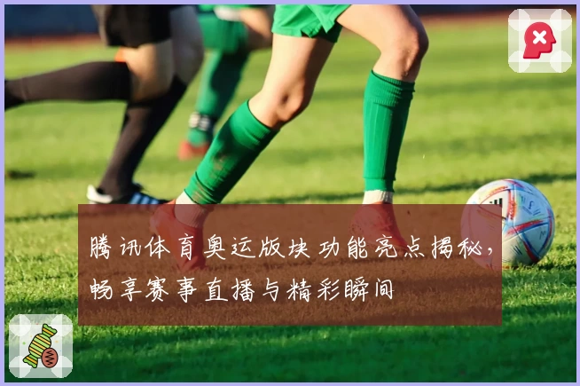 腾讯体育奥运版块功能亮点揭秘,畅享赛事直播与精彩瞬间