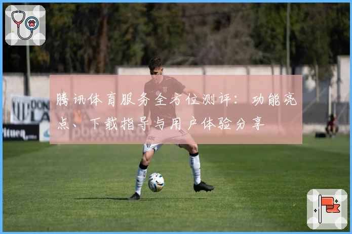 腾讯体育服务全方位测评：功能亮点、下载指导与用户体验分享