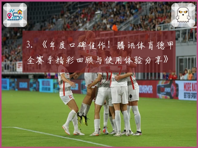 3. 《年度口碑佳作!腾讯体育德甲全赛季精彩回顾与使用体验分享》
