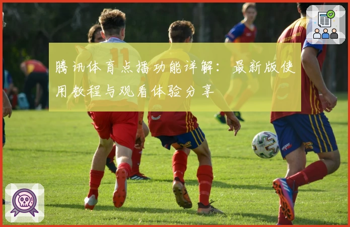 腾讯体育点播功能详解：最新版使用教程与观看体验分享