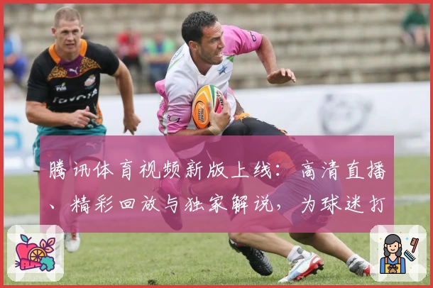 腾讯体育视频新版上线：高清直播、精彩回放与独家解说，为球迷打造全方位观赛体验