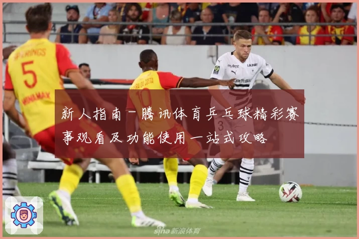 新人指南 - 腾讯体育乒乓球精彩赛事观看及功能使用一站式攻略