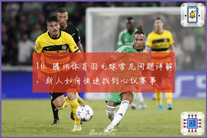 10. 腾讯体育羽毛球常见问题详解，新人如何快速找到心仪赛事