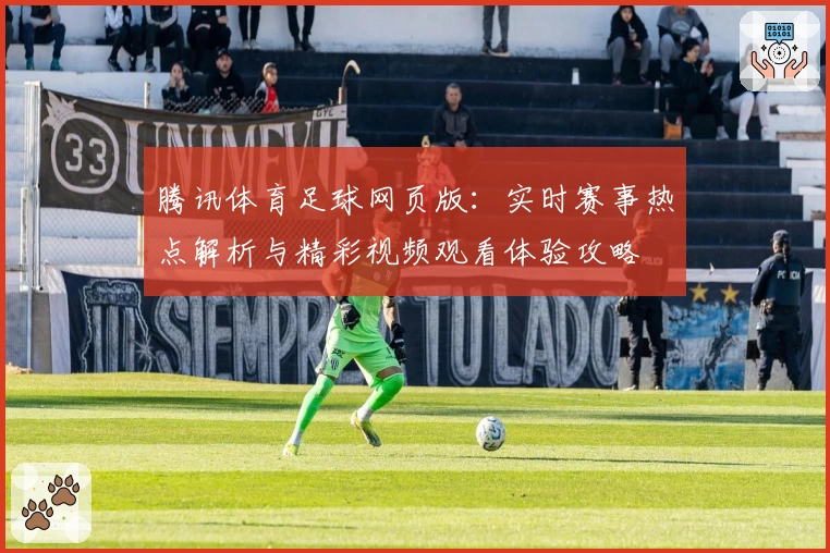 腾讯体育足球网页版：实时赛事热点解析与精彩视频观看体验攻略