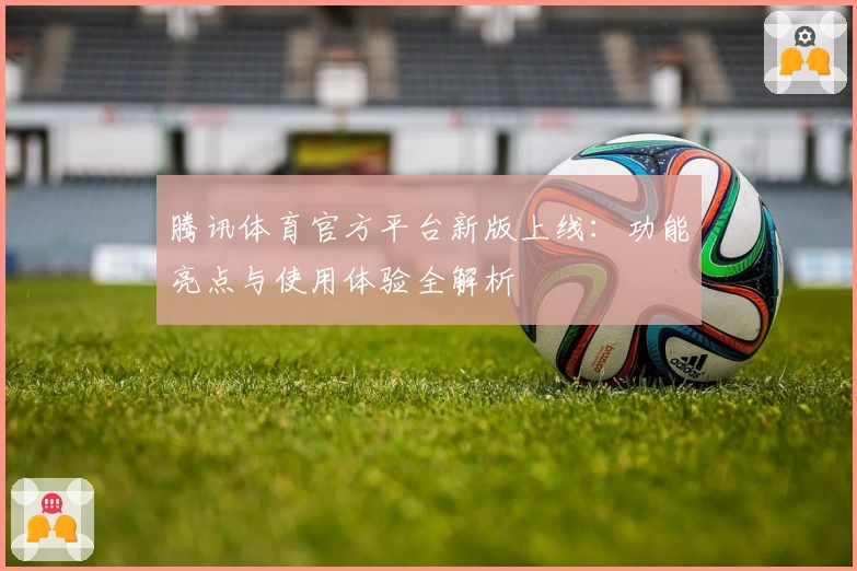 腾讯体育官方平台新版上线：功能亮点与使用体验全解析