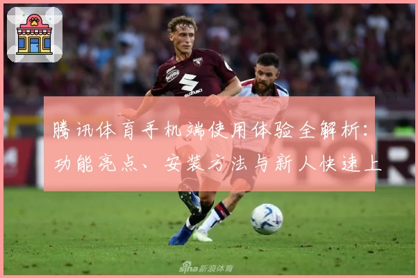 腾讯体育手机端使用体验全解析：功能亮点、安装方法与新人快速上手指南