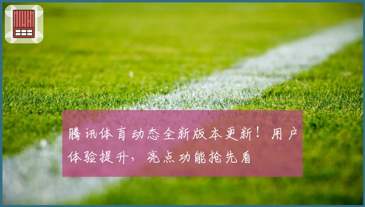 腾讯体育动态全新版本更新！用户体验提升，亮点功能抢先看