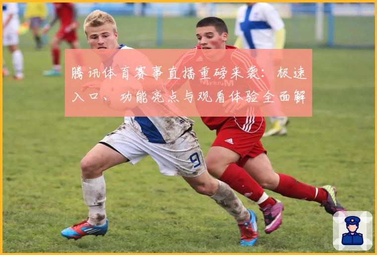 腾讯体育赛事直播重磅来袭：极速入口、功能亮点与观看体验全面解析