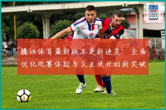 腾讯体育最新版本更新速览：全面优化观赛体验与交互设计的新突破